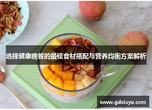 选择健康晚餐的最佳食材搭配与营养均衡方案解析 选择健康晚餐的最佳食材搭配与营养均衡方案解析