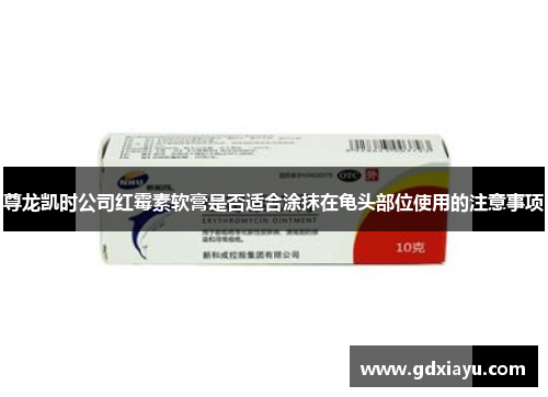 尊龙凯时公司红霉素软膏是否适合涂抹在龟头部位使用的注意事项 尊龙凯时公司红霉素软膏是否适合涂抹在龟头部位使用的注意事项