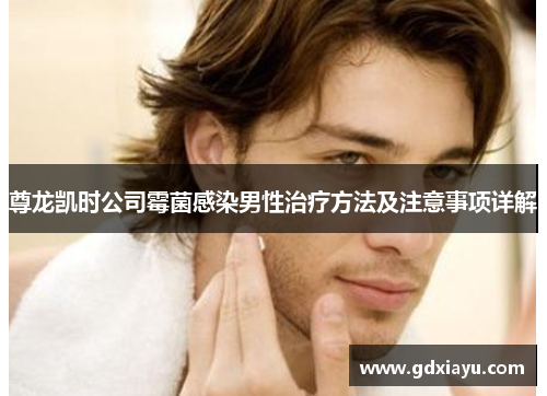 尊龙凯时公司霉菌感染男性治疗方法及注意事项详解 尊龙凯时公司霉菌感染男性治疗方法及注意事项详解