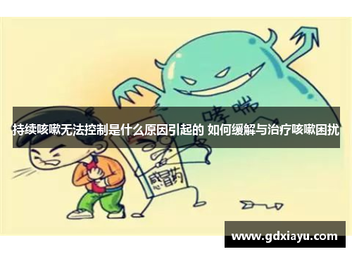 持续咳嗽无法控制是什么原因引起的 如何缓解与治疗咳嗽困扰 持续咳嗽无法控制是什么原因引起的 如何缓解与治疗咳嗽困扰