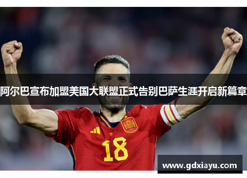 阿尔巴宣布加盟美国大联盟正式告别巴萨生涯开启新篇章